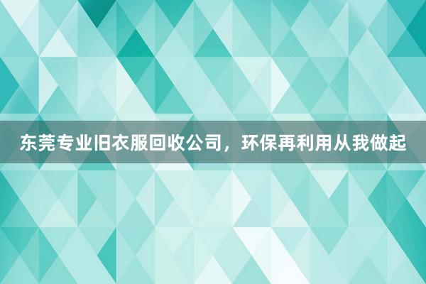 东莞专业旧衣服回收公司，环保再利用从我做起