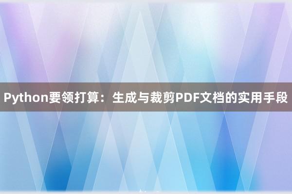 Python要领打算：生成与裁剪PDF文档的实用手段