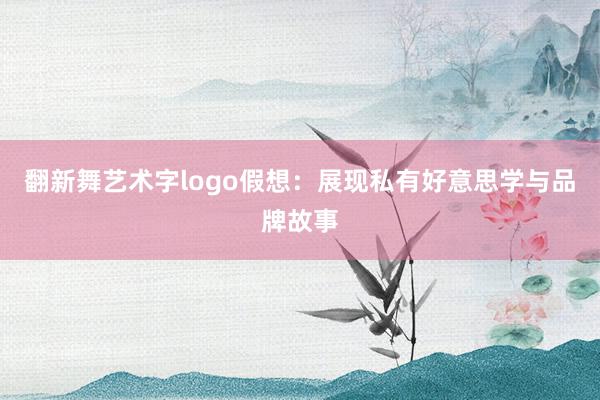 翻新舞艺术字logo假想：展现私有好意思学与品牌故事